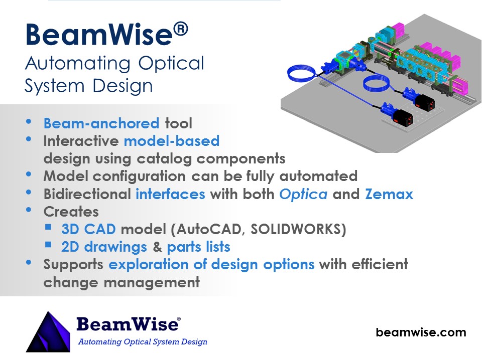 ctive model-based design using catalog components
Model configuration can be fully automated
Bidirectional interfaces with both Optica and Zemax
Creates 
3D CAD model (AutoCAD and Solidworks)
2D drawings and parts lists
Supports exploration of design options with efficient change management